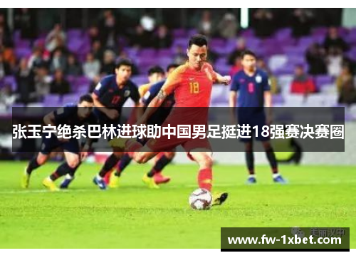 张玉宁绝杀巴林进球助中国男足挺进18强赛决赛圈