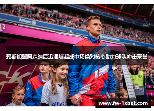 赖斯加盟阿森纳后迅速崛起成中场绝对核心助力球队冲击荣誉