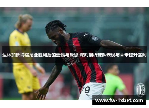 达林加谈博洛尼亚胜利后的遗憾与反思 深刻剖析球队表现与未来提升空间