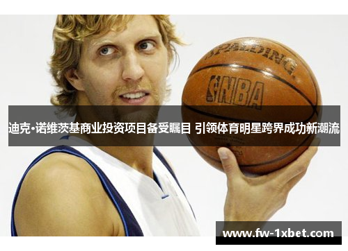迪克·诺维茨基商业投资项目备受瞩目 引领体育明星跨界成功新潮流