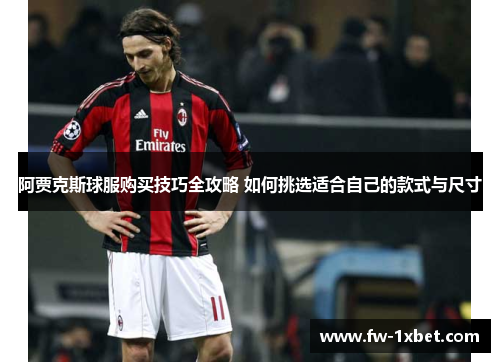 阿贾克斯球服购买技巧全攻略 如何挑选适合自己的款式与尺寸