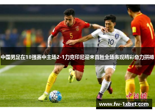 中国男足在18强赛中主场2-1力克印尼迎来首胜全场表现精彩奋力拼搏