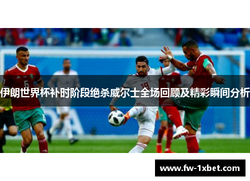 伊朗世界杯补时阶段绝杀威尔士全场回顾及精彩瞬间分析