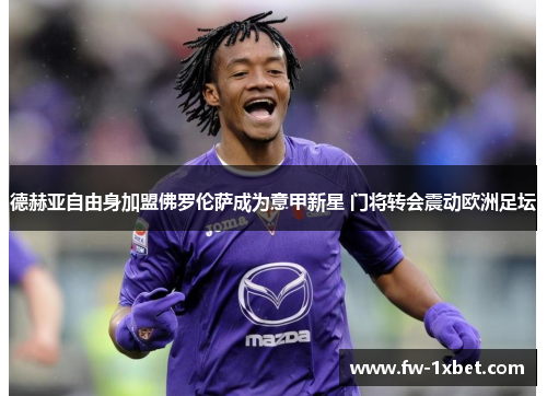 德赫亚自由身加盟佛罗伦萨成为意甲新星 门将转会震动欧洲足坛